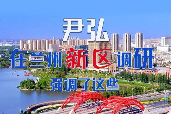 【甘快看·圖解】尹弘書記在蘭州新區(qū)調(diào)研時強調(diào)了這些！