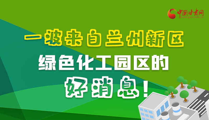 圖解|速看！一波來自蘭州新區(qū)綠色化工園區(qū)的好消息！