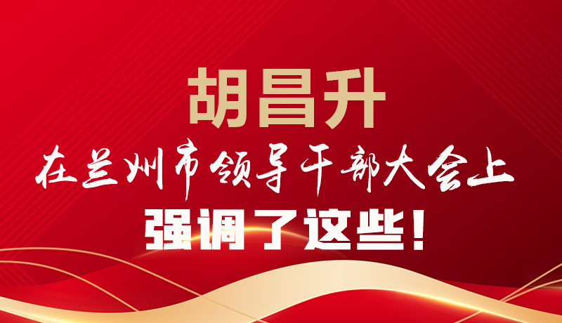  圖解|胡昌升在蘭州市領(lǐng)導干部大會上強調(diào)了這些！