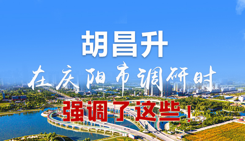 圖解|胡昌升在慶陽(yáng)市調(diào)研時(shí)強(qiáng)調(diào)了這些！