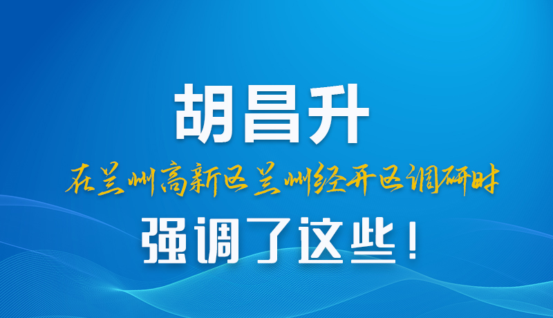 圖解|胡昌升在蘭州高新區(qū)蘭州經開區(qū)調研時強調了這些！