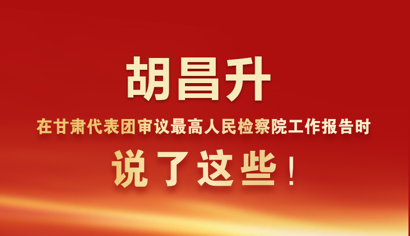 圖解|胡昌升在甘肅代表團(tuán)審議最高人民檢察院工作報(bào)告時(shí)說(shuō)了這些！