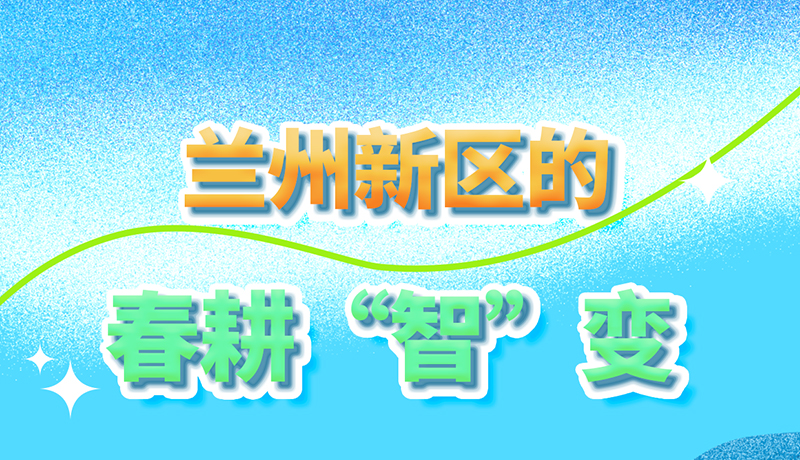 【甘快看】長圖|看！蘭州新區(qū)的春耕“智”變